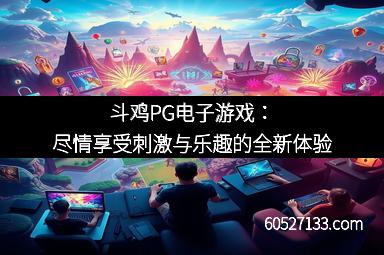 斗鸡PG电子游戏：尽情享受刺激与乐趣的全新体验